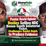 Pastor David Ogbole Denies Selling NDC Benue South Senatorial Ticket, Challenges Daniel Onjeh to Produce Evidence